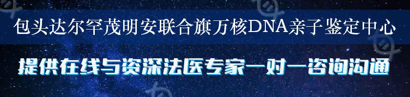 包头达尔罕茂明安联合旗万核DNA亲子鉴定中心